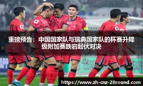 重磅预告：中国国家队与瑞典国家队的杯赛升降级附加赛跌宕起伏对决