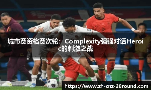 城市赛资格赛次轮：Complexity强强对话Heroic的刺激之战