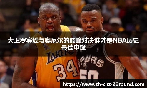 大卫罗宾逊与奥尼尔的巅峰对决谁才是NBA历史最佳中锋